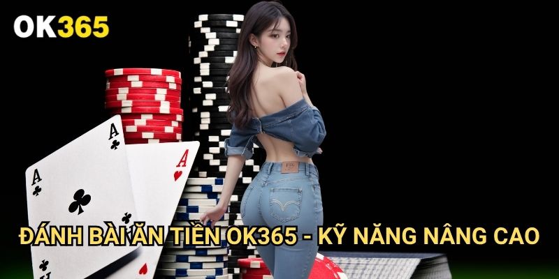 Đánh bài ăn tiền Ok365 - Kỹ Năng Nâng Cao